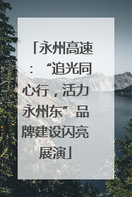 永州高速：“追光同心行，活力永州东”品牌建设闪亮展演