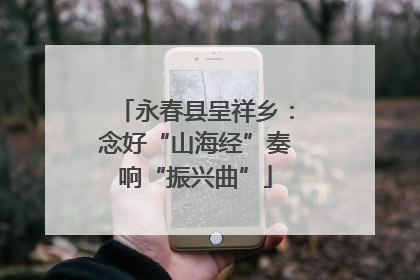 永春县呈祥乡：念好“山海经”奏响“振兴曲”