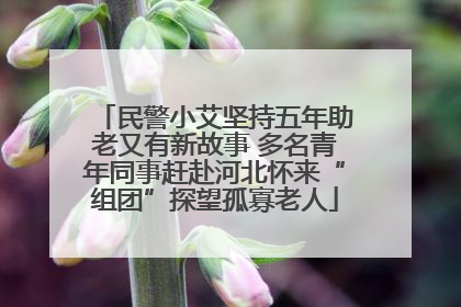 民警小艾坚持五年助老又有新故事 多名青年同事赶赴河北怀来“组团”探望孤寡老人
