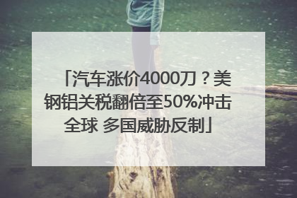 汽车涨价4000刀？美钢铝关税翻倍至50%冲击全球 多国威胁反制