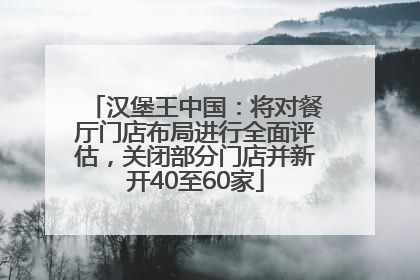 汉堡王中国：将对餐厅门店布局进行全面评估，关闭部分门店并新开40至60家