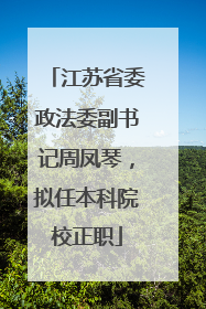 江苏省委政法委副书记周凤琴，拟任本科院校正职