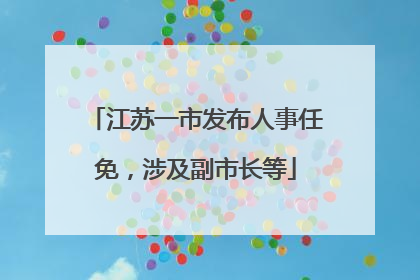 江苏一市发布人事任免，涉及副市长等