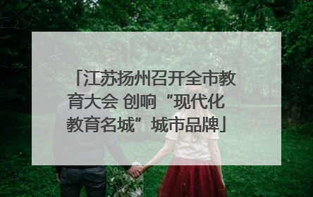 江苏扬州召开全市教育大会 创响“现代化教育名城”城市品牌