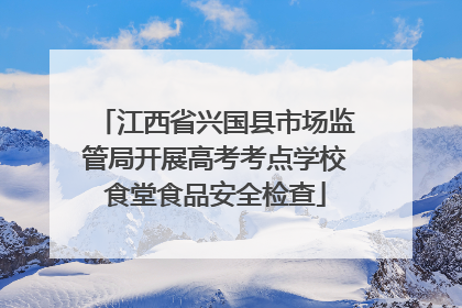 江西省兴国县市场监管局开展高考考点学校食堂食品安全检查