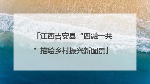 江西吉安县“四融一共”描绘乡村振兴新图景