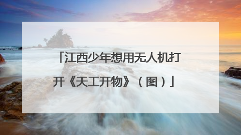 江西少年想用无人机打开《天工开物》（图）