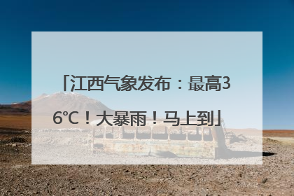 江西气象发布：最高36℃！大暴雨！马上到