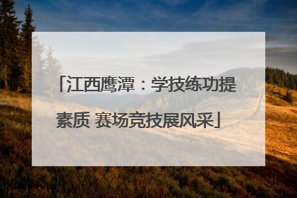 江西鹰潭：学技练功提素质 赛场竞技展风采
