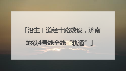 沿主干道经十路敷设，济南地铁4号线全线“轨通”