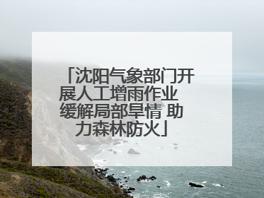 沈阳气象部门开展人工增雨作业 缓解局部旱情 助力森林防火