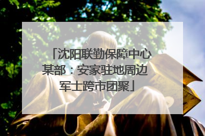 沈阳联勤保障中心某部：安家驻地周边 军士跨市团聚