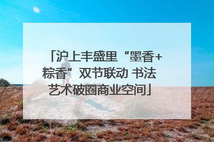 沪上丰盛里“墨香+粽香”双节联动 书法艺术破圈商业空间