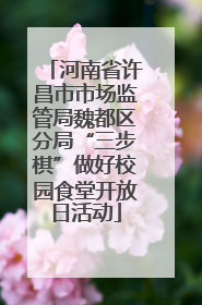 河南省许昌市市场监管局魏都区分局“三步棋”做好校园食堂开放日活动