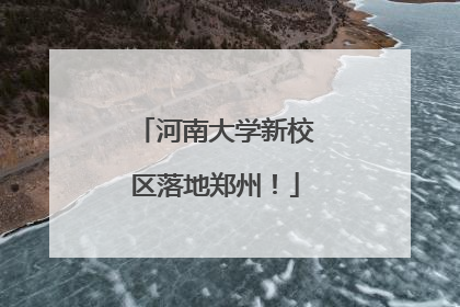 河南大学新校区落地郑州！