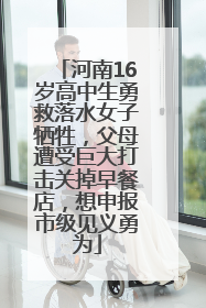 河南16岁高中生勇救落水女子牺牲，父母遭受巨大打击关掉早餐店，想申报市级见义勇为