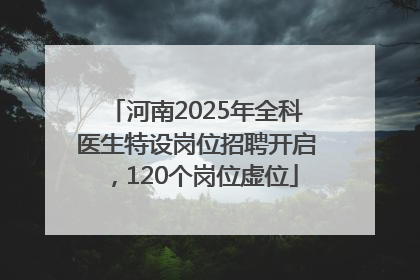 河南2025年全科医生特设岗位招聘开启，120个岗位虚位