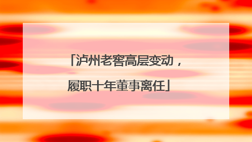 泸州老窖高层变动，履职十年董事离任