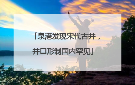 泉港发现宋代古井，井口形制国内罕见