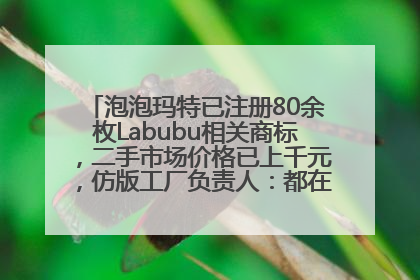 泡泡玛特已注册80余枚Labubu相关商标，二手市场价格已上千元，仿版工厂负责人：都在欠货，根本不够分