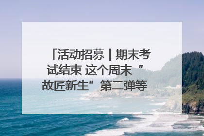 活动招募｜期末考试结束 这个周末“故匠新生”第二弹等着同学们来体验！