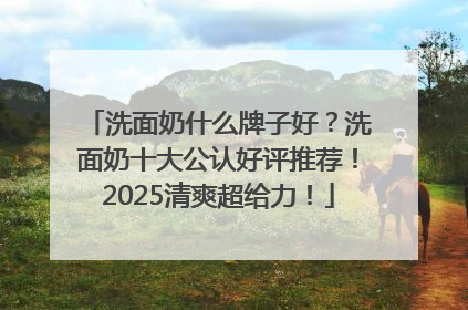 洗面奶什么牌子好？洗面奶十大公认好评推荐！2025清爽超给力！