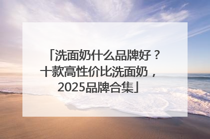 洗面奶什么品牌好？十款高性价比洗面奶，2025品牌合集