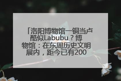 洛阳博物馆一铜当卢酷似Labubu？博物馆：在东周历史文明展内，距今已有2000多年历史