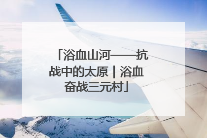 浴血山河——抗战中的太原｜浴血奋战三元村