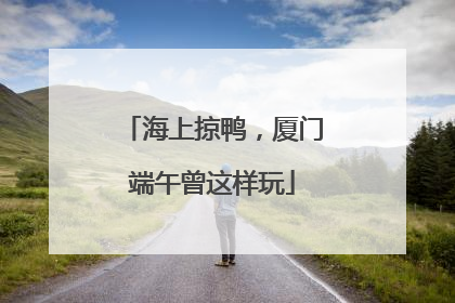 海上掠鸭，厦门端午曾这样玩