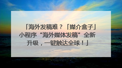 海外发稿难？「媒介盒子」小程序“海外媒体发稿”全新升级，一键触达全球！