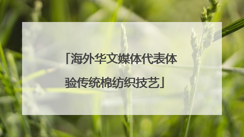 海外华文媒体代表体验传统棉纺织技艺