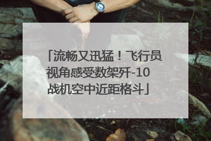 流畅又迅猛！飞行员视角感受数架歼-10战机空中近距格斗