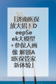 济南医保放大招！DeepSeek大模型+参保人画像 解锁AI医保管家新体验