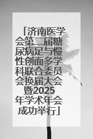 济南医学会第二届糖尿病足与慢性创面多学科联合委员会换届大会暨2025年学术年会成功举行