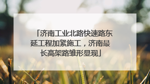 济南工业北路快速路东延工程加紧施工，济南最长高架路雏形显现