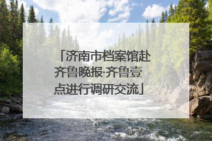 济南市档案馆赴齐鲁晚报·齐鲁壹点进行调研交流