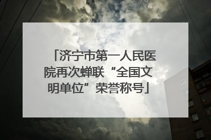 济宁市第一人民医院再次蝉联“全国文明单位”荣誉称号