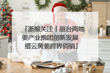 浙报关注丨丽台两地姜产业抱团创新发展 缙云黄姜跨界俏销