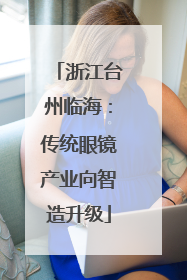 浙江台州临海：传统眼镜产业向智造升级