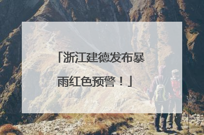 浙江建德发布暴雨红色预警!