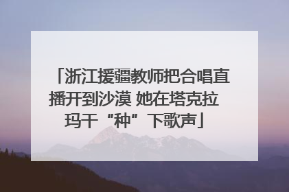 浙江援疆教师把合唱直播开到沙漠 她在塔克拉玛干“种”下歌声