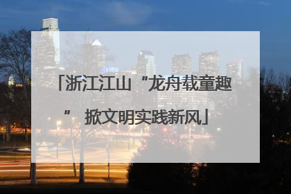 浙江江山“龙舟载童趣” 掀文明实践新风