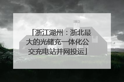 浙江湖州：浙北最大的光储充一体化公交充电站并网投运