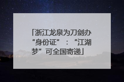 浙江龙泉为刀剑办“身份证”：“江湖梦”可全国寄递