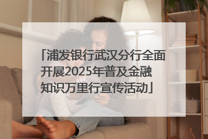 浦发银行武汉分行全面开展2025年普及金融知识万里行宣传活动