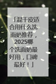 混干皮适合用什么洗面奶推荐，2025哪个洗面奶最好用，口碑最好！