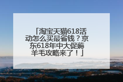 淘宝天猫618活动怎么买最省钱？京东618年中大促薅羊毛攻略来了！