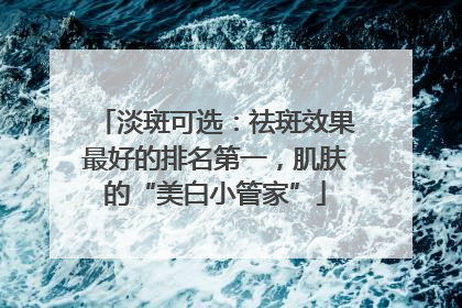淡斑可选：祛斑效果最好的排名第一，肌肤的“美白小管家”