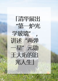 清华展出“第一炉光学玻璃”，讲述“两弹一星”元勋王大珩的追光人生